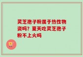 灵芝孢子粉属于热性物资吗？夏天吃灵芝孢子粉不上火吗