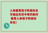 人参鹿茸孢子粉商标名字精选天然中草药制作 鹿茸人参孢子粉商标命名)