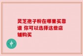 灵芝孢子粉在哪里买靠谱 你可以选择这些店铺购买