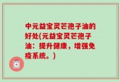 中元益宝灵芒孢子油的好处(元益宝灵芒孢子油：提升健康，增强免疫系统。)