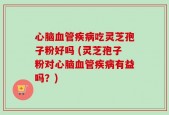 心脑血管疾病吃灵芝孢子粉好吗 (灵芝孢子粉对心脑血管疾病有益吗？)
