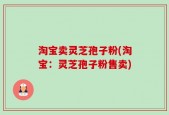 淘宝卖灵芝孢子粉(淘宝：灵芝孢子粉售卖)