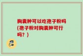 胸囊肿可以吃孢子粉吗(孢子粉对胸囊肿可行吗？)