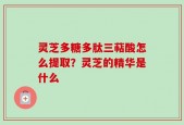灵芝多糖多肽三萜酸怎么提取？灵芝的精华是什么