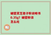破壁灵芝孢子粉说明书0.35g？破壁粉该怎么吃