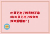 吃灵芝孢子粉发胖正常吗(吃灵芝孢子粉会导致体重增加？)