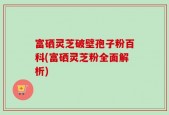 富硒灵芝破壁孢子粉百科(富硒灵芝粉全面解析)