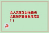 女人灵芝怎么吃最好(女性如何正确食用灵芝？)