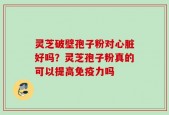 灵芝破壁孢子粉对心脏好吗？灵芝孢子粉真的可以提高免疫力吗