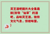 灵芝酒吧图片大全集最新(致敬“仙草”的酒吧，品味灵芝酒，独特文化气息，惊艳味蕾。)