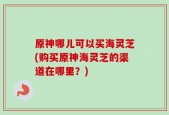 原神哪儿可以买海灵芝(购买原神海灵芝的渠道在哪里？)