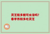 灵芝粗多糖可水溶吗？春季养阳多吃灵芝