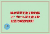 破单壁灵芝孢子粉的样子？为什么灵芝孢子粉去壁比破壁的更好