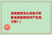 藻类植物怎么放孢子粉里藻类植物如何产生孢子粉？)