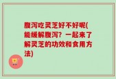 腹泻吃灵芝好不好呢(能缓解腹泻？一起来了解灵芝的功效和食用方法)