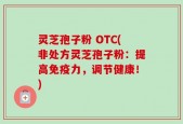 灵芝孢子粉 OTC(非处方灵芝孢子粉：提高免疫力，调节健康！)