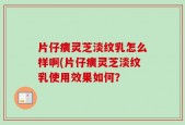 片仔癀灵芝淡纹乳怎么样啊(片仔癀灵芝淡纹乳使用效果如何？