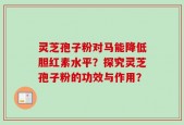 灵芝孢子粉对马能降低胆红素水平？探究灵芝孢子粉的功效与作用？