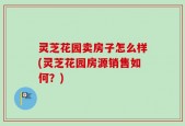 灵芝花园卖房子怎么样(灵芝花园房源销售如何？)