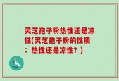 灵芝孢子粉热性还是凉性(灵芝孢子粉的性质：热性还是凉性？)