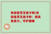 安遨堂灵芝孢子粉(安遨堂灵芝孢子粉：提高免疫力，守护健康