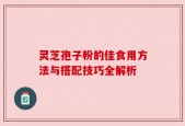 灵芝孢子粉的佳食用方法与搭配技巧全解析