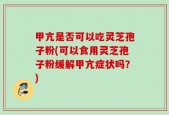 甲亢是否可以吃灵芝孢子粉(可以食用灵芝孢子粉缓解甲亢症状吗？)