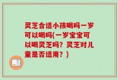 灵芝合适小孩喝吗一岁可以喝吗(一岁宝宝可以喝灵芝吗？灵芝对儿童是否适用？)
