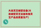 大连灵芝破壁设备(大连破壁灵芝设备助推灵芝产品高质量生产)