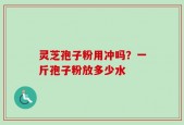灵芝孢子粉用冲吗？一斤孢子粉放多少水