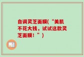 自调灵芝面膜(“美肌不花大钱，试试这款灵芝面膜！”)
