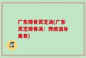 广东排骨灵芝汤(广东灵芝排骨汤：传统滋补美食)