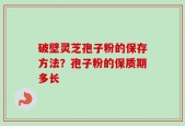 破壁灵芝孢子粉的保存方法？孢子粉的保质期多长