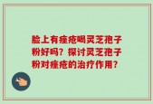 脸上有痤疮喝灵芝孢子粉好吗？探讨灵芝孢子粉对痤疮的治疗作用？