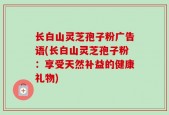 长白山灵芝孢子粉广告语(长白山灵芝孢子粉：享受天然补益的健康礼物)