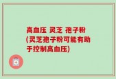 高血压 灵芝 孢子粉(灵芝孢子粉可能有助于控制高血压)