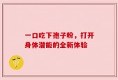 一口吃下孢子粉，打开身体潜能的全新体验