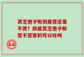 灵芝孢子粉到底苦还是不苦？到底灵芝孢子粉苦不苦苦的可以吃吗