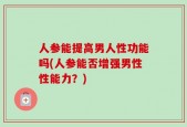 人参能提高男人性功能吗(人参能否增强男性性能力？)