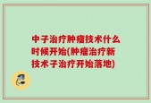 中子治疗肿瘤技术什么时候开始(肿瘤治疗新技术子治疗开始落地)