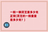 一般一颗灵芝重多少克正常(灵芝的一般重量是多少克？)