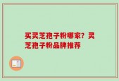 买灵芝孢子粉哪家？灵芝孢子粉品牌推荐
