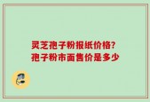 灵芝孢子粉报纸价格？孢子粉市面售价是多少