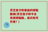灵芝孢子粉里面的硬脂酸镁(灵芝孢子粉中含有镁硬脂酸，请问有何作用？)