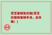 灵芝鉴别及价格(灵芝价格和鉴别手法，全攻略！)
