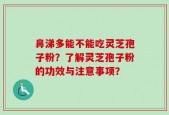 鼻涕多能不能吃灵芝孢子粉？了解灵芝孢子粉的功效与注意事项？