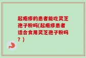 起疱疹的患者能吃灵芝孢子粉吗(起疱疹患者适合食用灵芝孢子粉吗？)