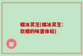 糯冰灵芝(糯冰灵芝：软糯的味蕾体验)