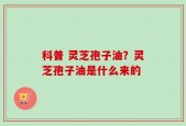 科普 灵芝孢子油？灵芝孢子油是什么来的