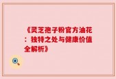 《灵芝孢子粉官方油花：独特之处与健康价值全解析》